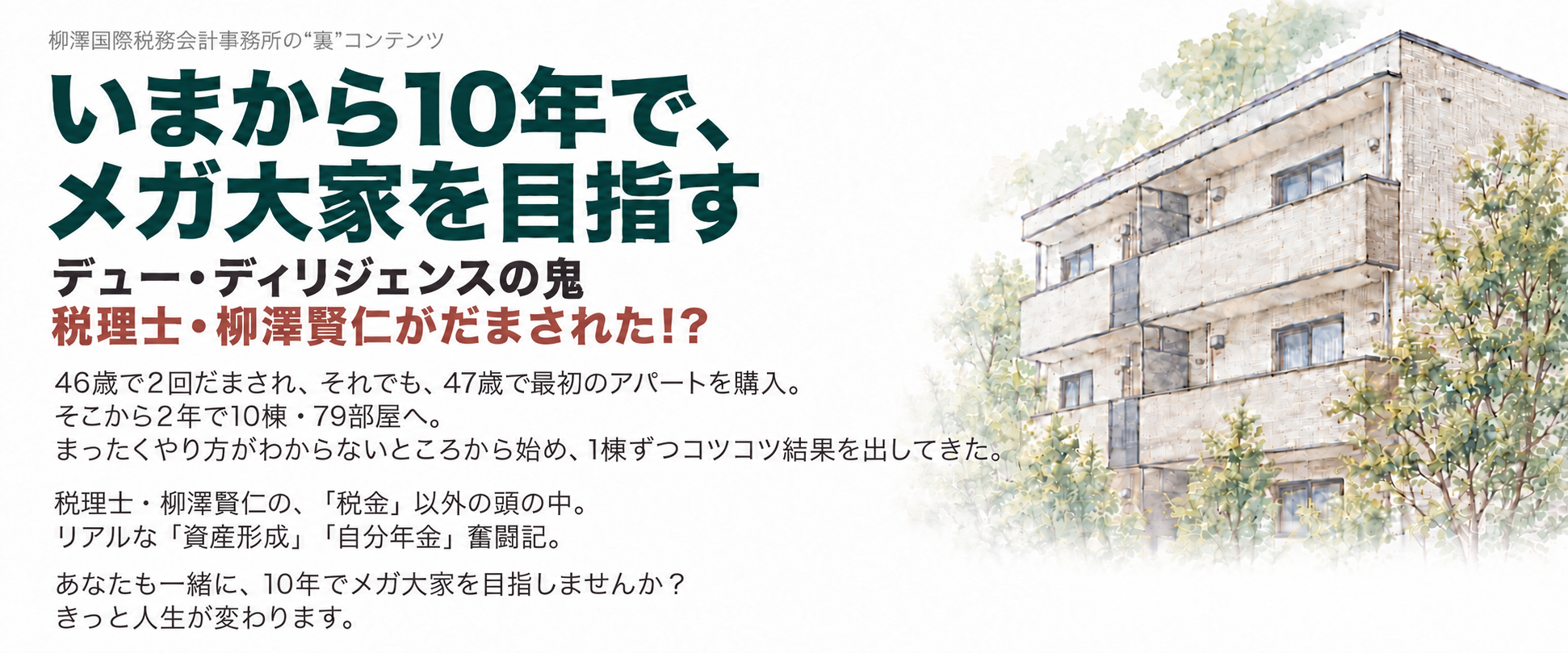 柳澤国際税務会計事務所の“裏”コンテンツ。いまから10年で、メガ大家を目指す。デュー・ディリジェンスの鬼、税理士・柳澤賢仁がだまされた！？きっと人生が変わります。無料メルマガを読む